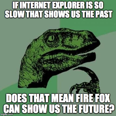Philosoraptor Meme | IF INTERNET EXPLORER IS SO SLOW THAT SHOWS US THE PAST DOES THAT MEAN FIRE FOX CAN SHOW US THE FUTURE? | image tagged in memes,philosoraptor,internet explorer,fire fox,time travel | made w/ Imgflip meme maker