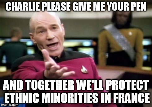 Picard Wtf | CHARLIE PLEASE GIVE ME YOUR PEN AND TOGETHER WE'LL PROTECT ETHNIC MINORITIES IN FRANCE | image tagged in memes,picard wtf | made w/ Imgflip meme maker