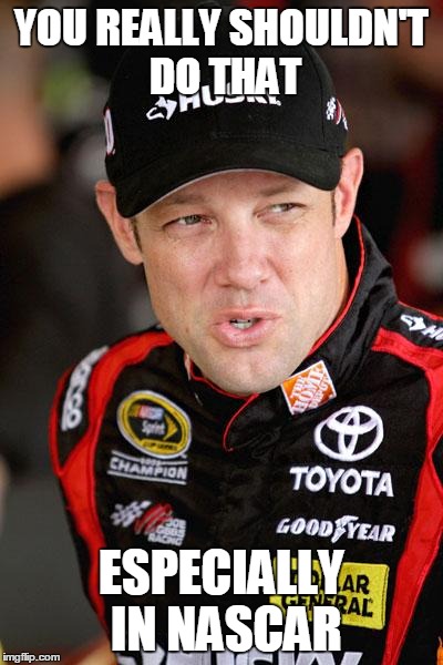 Matt Kenseth So... | YOU REALLY SHOULDN'T DO THAT ESPECIALLY IN NASCAR | image tagged in matt kenseth so | made w/ Imgflip meme maker