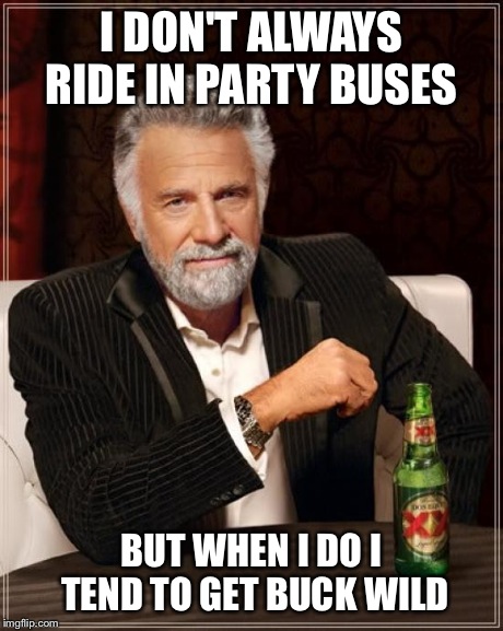 The Most Interesting Man In The World | I DON'T ALWAYS RIDE IN PARTY BUSES BUT WHEN I DO I TEND TO GET BUCK WILD | image tagged in memes,the most interesting man in the world | made w/ Imgflip meme maker
