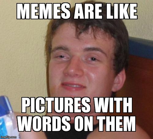 10 Guy | MEMES ARE LIKE PICTURES WITH WORDS ON THEM | image tagged in memes,10 guy | made w/ Imgflip meme maker