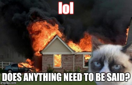 Burn Kitty | lol DOES ANYTHING NEED TO BE SAID? | image tagged in memes,burn kitty | made w/ Imgflip meme maker