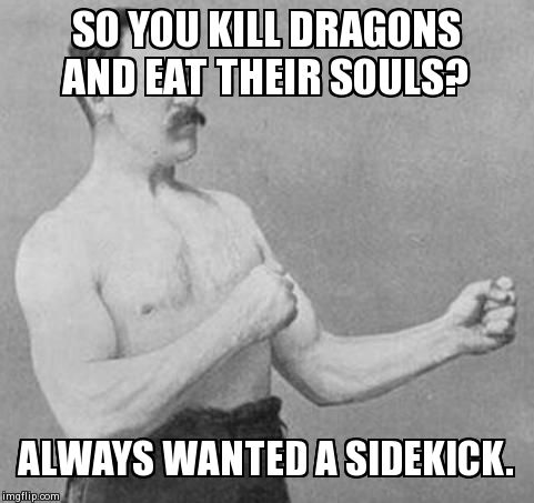 Overly Manly Man | SO YOU KILL DRAGONS AND EAT THEIR SOULS? ALWAYS WANTED A SIDEKICK. | image tagged in overly manly man,funny,memes | made w/ Imgflip meme maker