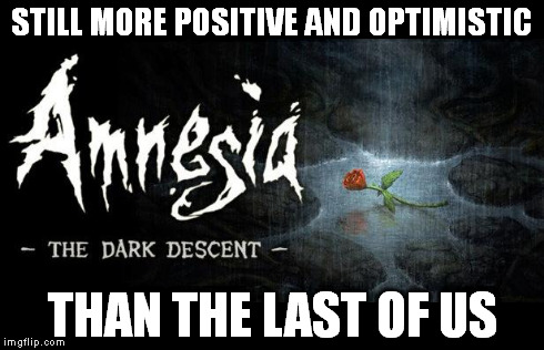 STILL MORE POSITIVE AND OPTIMISTIC THAN THE LAST OF US | image tagged in amnesia,tlou,gaming | made w/ Imgflip meme maker