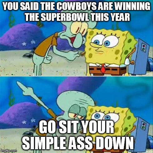 Talk To Spongebob Meme | YOU SAID THE COWBOYS ARE WINNING THE SUPERBOWL THIS YEAR GO SIT YOUR SIMPLE ASS DOWN | image tagged in memes,talk to spongebob | made w/ Imgflip meme maker