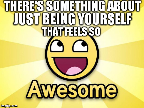 THERE'S SOMETHING ABOUT THAT FEELS SO JUST BEING YOURSELF | image tagged in be you,motivation | made w/ Imgflip meme maker