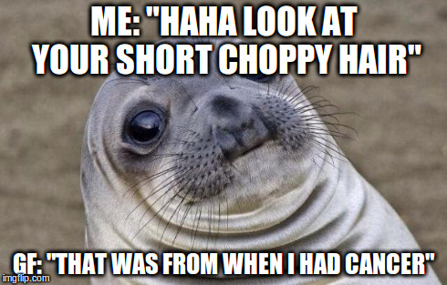 Awkward Moment Sealion | ME: "HAHA LOOK AT YOUR SHORT CHOPPY HAIR" GF: "THAT WAS FROM WHEN I HAD CANCER" | image tagged in memes,awkward moment sealion,AdviceAnimals | made w/ Imgflip meme maker