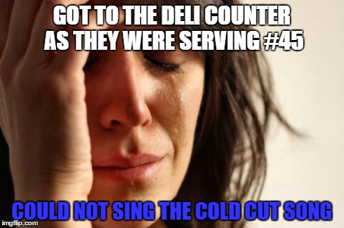 First World Problems Meme | GOT TO THE DELI COUNTER AS THEY WERE SERVING #45 COULD NOT SING THE COLD CUT SONG | image tagged in memes,first world problems | made w/ Imgflip meme maker