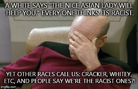 Captain Picard Facepalm Meme | A WHITE SAYS "THE NICE ASIAN LADY WILL HELP YOU." EVERY ONE THINKS ITS RACIST. YET OTHER RACES CALL US: CRACKER, WHITEY, ETC, AND PEOPLE SAY | image tagged in memes,captain picard facepalm | made w/ Imgflip meme maker