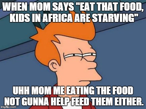 Futurama Fry Meme | WHEN MOM SAYS "EAT THAT FOOD, KIDS IN AFRICA ARE STARVING" UHH MOM ME EATING THE FOOD NOT GUNNA HELP FEED THEM EITHER. | image tagged in memes,futurama fry | made w/ Imgflip meme maker