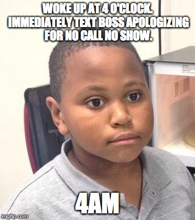 Minor Mistake Marvin Meme | WOKE UP AT 4 O'CLOCK. IMMEDIATELY TEXT BOSS APOLOGIZING FOR NO CALL NO SHOW. 4AM | image tagged in memes,minor mistake marvin,AdviceAnimals | made w/ Imgflip meme maker