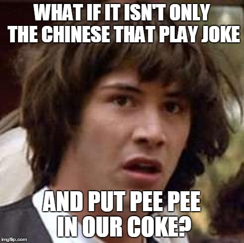 Conspiracy Keanu Meme | WHAT IF IT ISN'T ONLY THE CHINESE THAT PLAY JOKE AND PUT PEE PEE IN OUR COKE? | image tagged in memes,conspiracy keanu | made w/ Imgflip meme maker