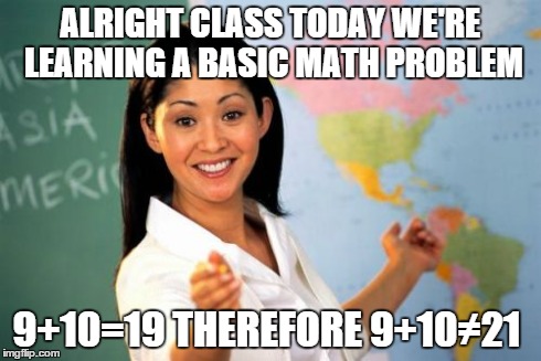 Teachers don't have a sense of humor | ALRIGHT CLASS TODAY WE'RE LEARNING A BASIC MATH PROBLEM 9+10=19 THEREFORE 9+10≠21 | image tagged in memes,unhelpful high school teacher | made w/ Imgflip meme maker