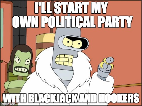 Bender | I'LL START MY OWN POLITICAL PARTY WITH BLACKJACK AND HOOKERS | image tagged in bender,AdviceAnimals | made w/ Imgflip meme maker