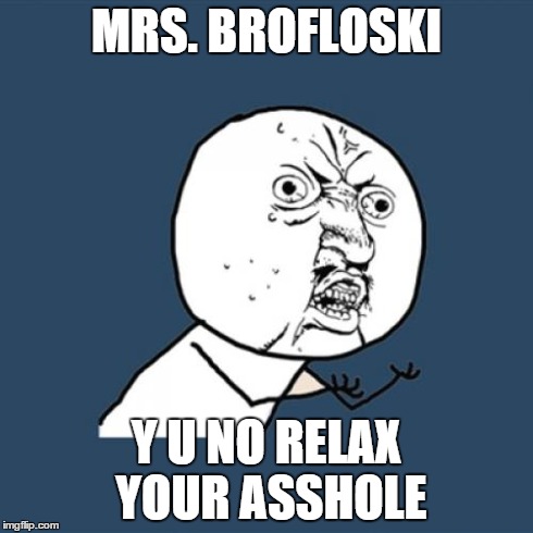 Y U No | MRS. BROFLOSKI Y U NO RELAX YOUR ASSHOLE | image tagged in memes,y u no | made w/ Imgflip meme maker