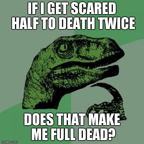 Philosoraptor | IF I GET SCARED HALF TO DEATH TWICE DOES THAT MAKE ME FULL DEAD? | image tagged in memes,philosoraptor | made w/ Imgflip meme maker