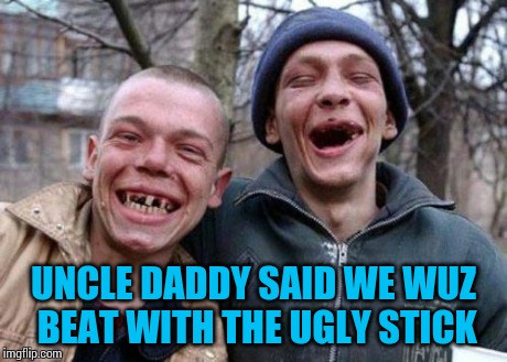 Ugly Twins | UNCLE DADDY SAID WE WUZ BEAT WITH THE UGLY STICK | image tagged in memes,ugly twins | made w/ Imgflip meme maker