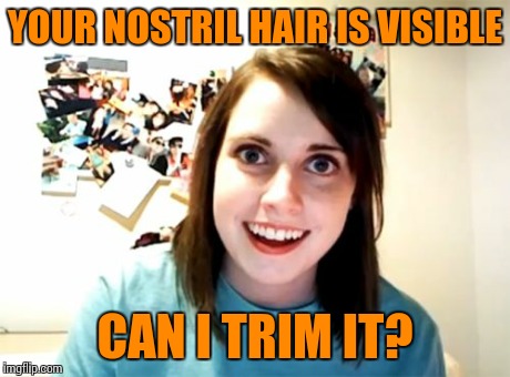 Overly Attached Girlfriend | YOUR NOSTRIL HAIR IS VISIBLE CAN I TRIM IT? | image tagged in memes,overly attached girlfriend | made w/ Imgflip meme maker
