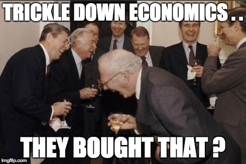 Laughing Men In Suits | TRICKLE DOWN ECONOMICS . . THEY BOUGHT THAT ? | image tagged in memes,laughing men in suits | made w/ Imgflip meme maker
