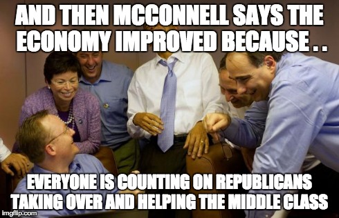 And then I said Obama | AND THEN MCCONNELL SAYS THE ECONOMY IMPROVED BECAUSE . . EVERYONE IS COUNTING ON REPUBLICANS TAKING OVER AND HELPING THE MIDDLE CLASS | image tagged in memes,and then i said obama | made w/ Imgflip meme maker