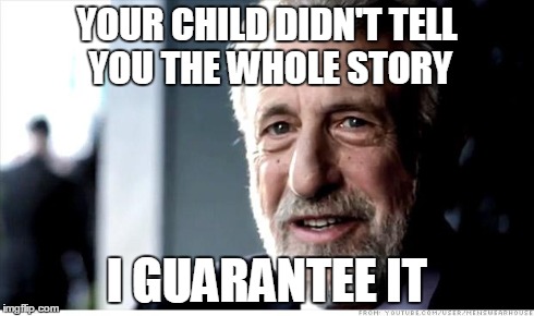 I Guarantee It | YOUR CHILD DIDN'T TELL YOU THE WHOLE STORY I GUARANTEE IT | image tagged in memes,i guarantee it,AdviceAnimals | made w/ Imgflip meme maker