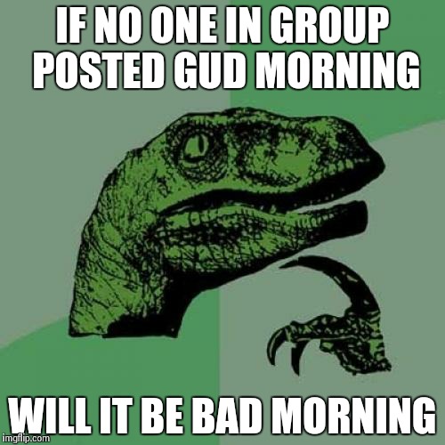 Philosoraptor | IF NO ONE IN GROUP POSTED GUD MORNING WILL IT BE BAD MORNING | image tagged in memes,philosoraptor | made w/ Imgflip meme maker