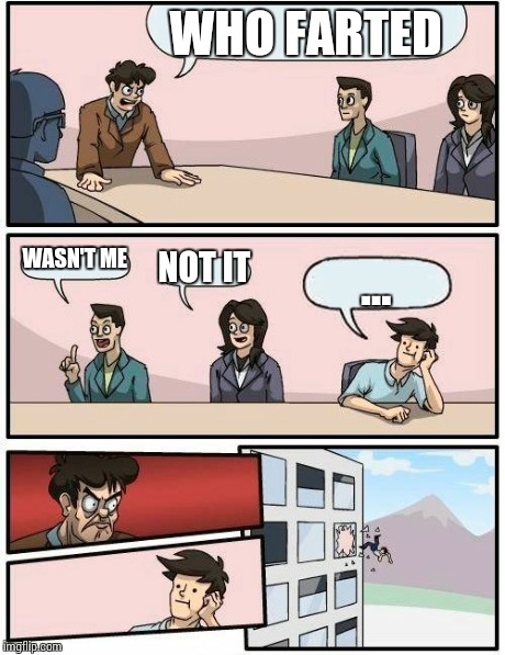 Boardroom Meeting Suggestion | WHO FARTED WASN'T ME NOT IT ... | image tagged in memes,boardroom meeting suggestion | made w/ Imgflip meme maker