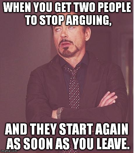 Face You Make Robert Downey Jr Meme | WHEN YOU GET TWO PEOPLE TO STOP ARGUING, AND THEY START AGAIN AS SOON AS YOU LEAVE. | image tagged in memes,face you make robert downey jr | made w/ Imgflip meme maker