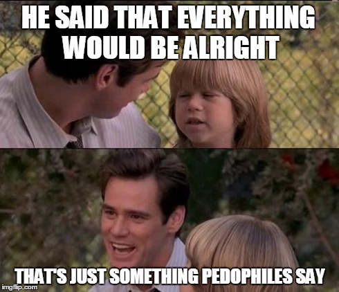 That's Just Something X Say Meme | HE SAID THAT EVERYTHING WOULD BE ALRIGHT THAT'S JUST SOMETHING PEDOPHILES SAY | image tagged in memes,thats just something x say | made w/ Imgflip meme maker