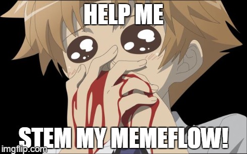 too many memes, so little submissions | HELP ME STEM MY MEMEFLOW! | image tagged in nosebleed | made w/ Imgflip meme maker