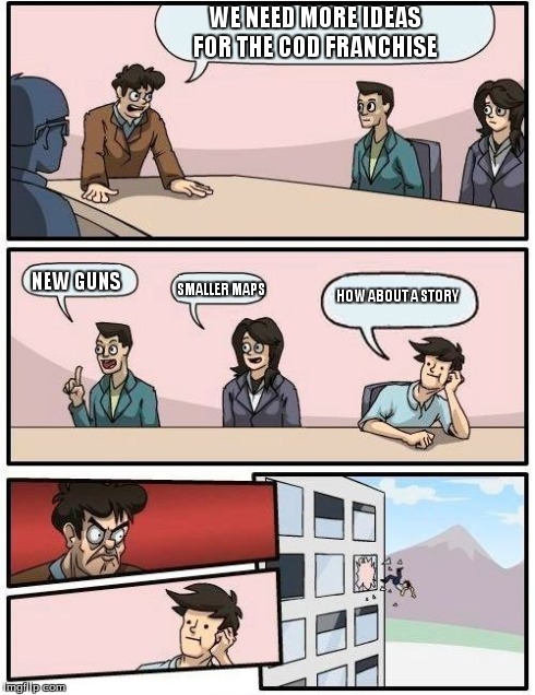 Boardroom Meeting Suggestion Meme | WE NEED MORE IDEAS FOR THE COD FRANCHISE NEW GUNS SMALLER MAPS HOW ABOUT A STORY | image tagged in memes,boardroom meeting suggestion | made w/ Imgflip meme maker