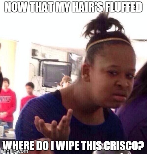 for cakes, pastry, frying, fluffing | NOW THAT MY HAIR'S FLUFFED WHERE DO I WIPE THIS CRISCO? | image tagged in memes,black girl wat | made w/ Imgflip meme maker