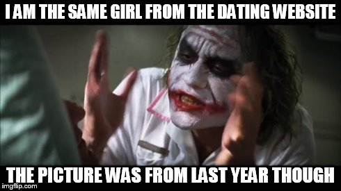 And everybody loses their minds | I AM THE SAME GIRL FROM THE DATING WEBSITE THE PICTURE WAS FROM LAST YEAR THOUGH | image tagged in memes,and everybody loses their minds | made w/ Imgflip meme maker