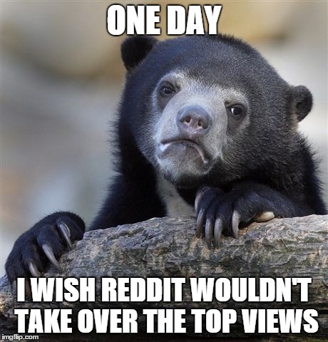 Confession Bear | ONE DAY I WISH REDDIT WOULDN'T TAKE OVER THE TOP VIEWS | image tagged in memes,confession bear | made w/ Imgflip meme maker