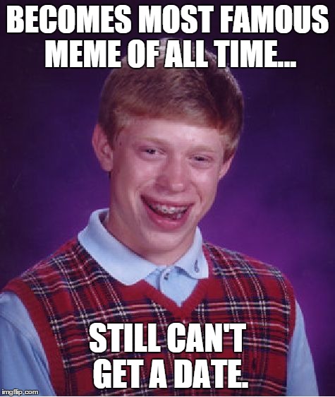 Fame is a bitch  | BECOMES MOST FAMOUS MEME OF ALL TIME... STILL CAN'T GET A DATE. | image tagged in memes,bad luck brian,valentines,valentine's day | made w/ Imgflip meme maker