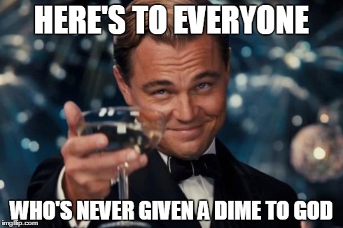 Leonardo Dicaprio Cheers Meme | HERE'S TO EVERYONE WHO'S NEVER GIVEN A DIME TO GOD | image tagged in memes,leonardo dicaprio cheers | made w/ Imgflip meme maker