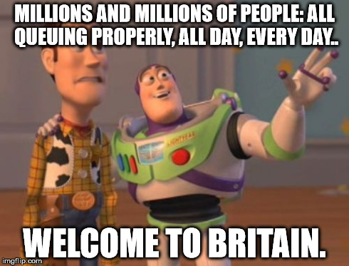X, X Everywhere Meme | MILLIONS AND MILLIONS OF PEOPLE: ALL QUEUING PROPERLY, ALL DAY, EVERY DAY.. WELCOME TO BRITAIN. | image tagged in memes,x x everywhere | made w/ Imgflip meme maker