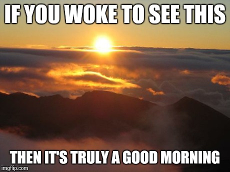 good morning | IF YOU WOKE TO SEE THIS THEN IT'S TRULY A GOOD MORNING | image tagged in good morning | made w/ Imgflip meme maker