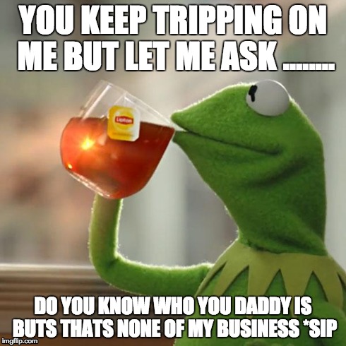 But That's None Of My Business Meme | YOU KEEP TRIPPING ON ME BUT LET ME ASK ........ DO YOU KNOW WHO YOU DADDY IS BUTS THATS NONE OF MY BUSINESS *SIP | image tagged in memes,but thats none of my business,kermit the frog | made w/ Imgflip meme maker