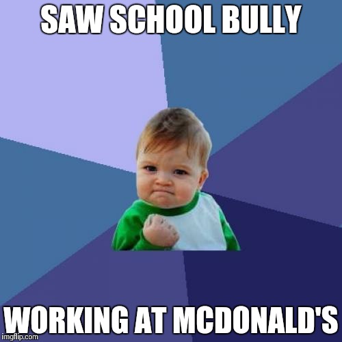 Success Kid Meme | SAW SCHOOL BULLY WORKING AT MCDONALD'S | image tagged in memes,success kid | made w/ Imgflip meme maker