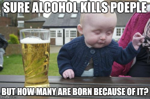 Drunk Baby Meme | SURE ALCOHOL KILLS POEPLE BUT HOW MANY ARE BORN BECAUSE OF IT? | image tagged in memes,drunk baby | made w/ Imgflip meme maker