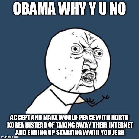 Y U No Meme | OBAMA WHY Y U NO ACCEPT AND MAKE WORLD PEACE WITH NORTH KOREA INSTEAD OF TAKING AWAY THEIR INTERNET AND ENDING UP STARTING WWIII YOU JERK | image tagged in memes,y u no | made w/ Imgflip meme maker