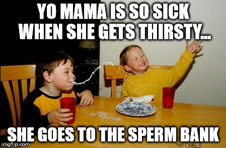 Yo Mamas So Fat | YO MAMA IS SO SICK WHEN SHE GETS THIRSTY... SHE GOES TO THE SPERM BANK | image tagged in memes,yo mamas so fat,nsfw | made w/ Imgflip meme maker
