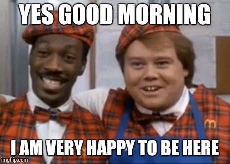YES GOOD MORNING I AM VERY HAPPY TO BE HERE | image tagged in coming to america | made w/ Imgflip meme maker