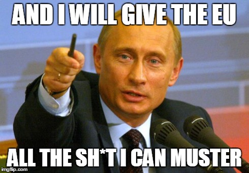 Good Guy Putin | AND I WILL GIVE THE EU ALL THE SH*T I CAN MUSTER | image tagged in memes,good guy putin | made w/ Imgflip meme maker