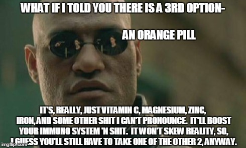 The third pill hit the editing room floor...  true story  /sar | WHAT IF I TOLD YOU THERE IS A 3RD OPTION-                                                                      AN ORANGE PILL IT'S, REALLY,  | image tagged in memes,matrix morpheus | made w/ Imgflip meme maker