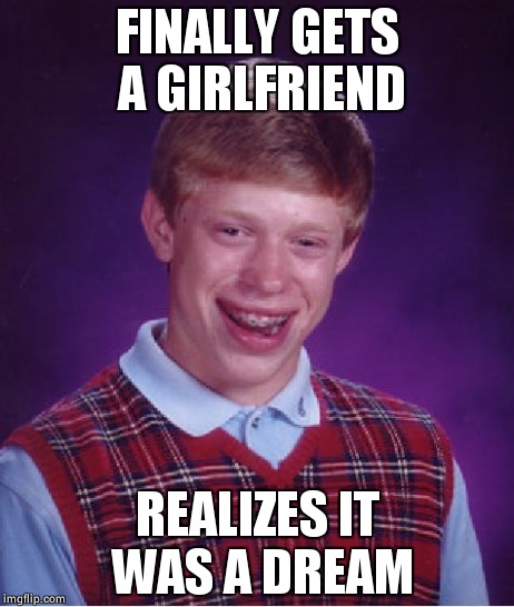 Bad Luck Brian | FINALLY GETS A GIRLFRIEND REALIZES IT WAS A DREAM | image tagged in memes,bad luck brian | made w/ Imgflip meme maker