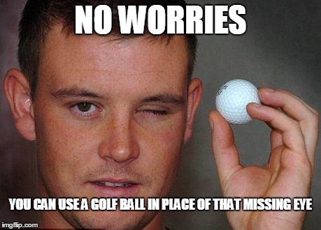 NO WORRIES YOU CAN USE A GOLF BALL IN PLACE OF THAT MISSING EYE | image tagged in golf ball eye ball | made w/ Imgflip meme maker