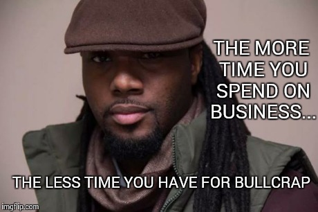 THE MORE TIME YOU SPEND ON BUSINESS... THE LESS TIME YOU HAVE FOR BULLCRAP | image tagged in business minded | made w/ Imgflip meme maker