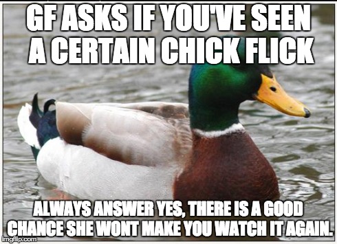 Actual Advice Mallard Meme | GF ASKS IF YOU'VE SEEN A CERTAIN CHICK FLICK ALWAYS ANSWER YES, THERE IS A GOOD CHANCE SHE WONT MAKE YOU WATCH IT AGAIN. | image tagged in memes,actual advice mallard,AdviceAnimals | made w/ Imgflip meme maker